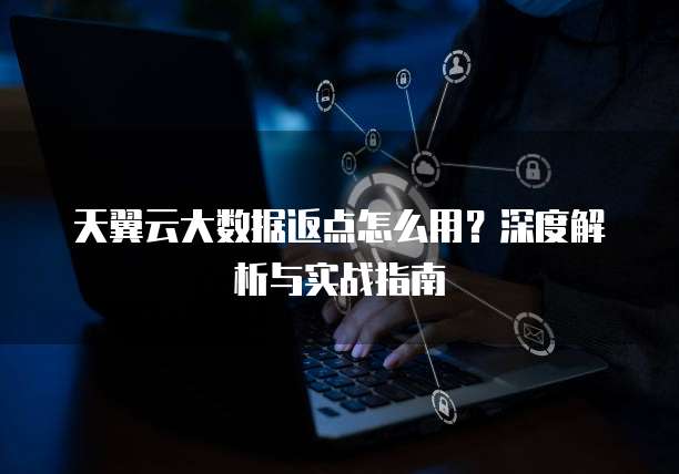 天翼云大数据返点怎么用?深度解析与实战指南