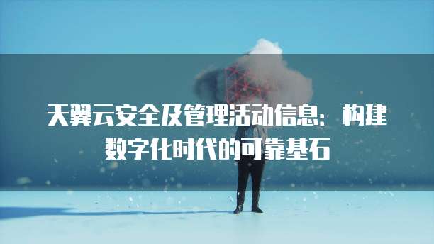 天翼云安全及管理活动信息:构建数字化时代的可靠基石