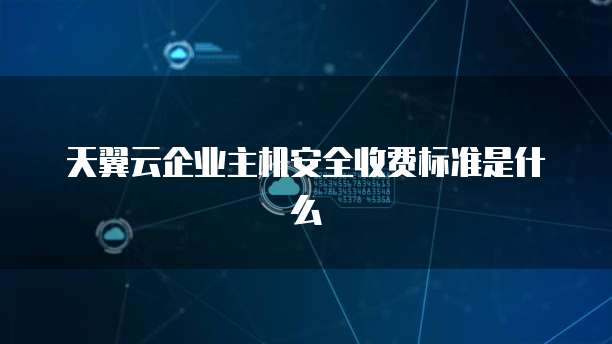 天翼云企业主机安全收费标准是什么