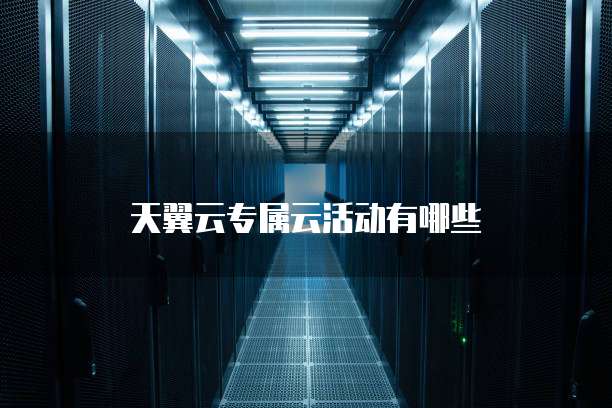 天翼云专属云活动有哪些