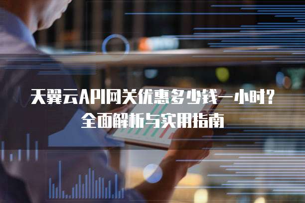 天翼云API网关优惠多少钱一小时?全面解析与实用指南