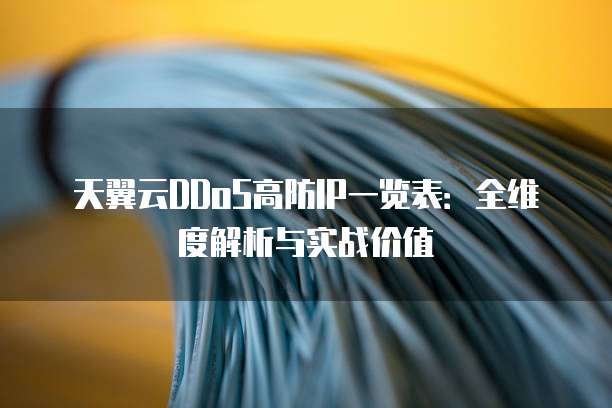 天翼云DDoS高防IP一览表:全维度解析与实战价值