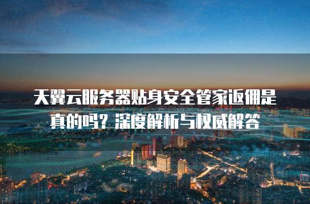 天翼云服务器贴身安全管家返佣是真的吗？深度解析与权威解答