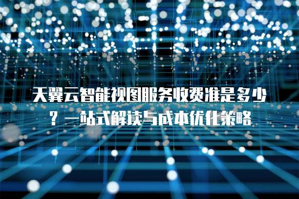 天翼云智能视图服务收费准是多少?一站式解读与成本优化策略