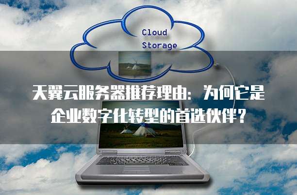 天翼云服务器推荐理由:为何它是企业数字化转型的首选伙伴?