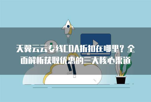 天翼云云专线CDA折扣在哪里?全面解析获取优惠的三大核心渠道