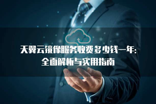 天翼云镜像服务收费多少钱一年:全面解析与实用指南