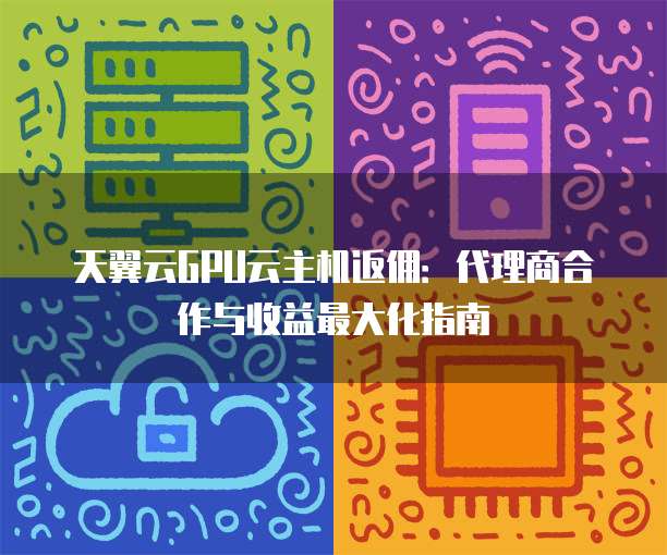 天翼云GPU云主机返佣：代理商合作与收益最大化指南