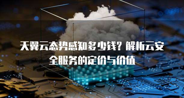 天翼云态势感知多少钱?解析云安全服务的定价与价值