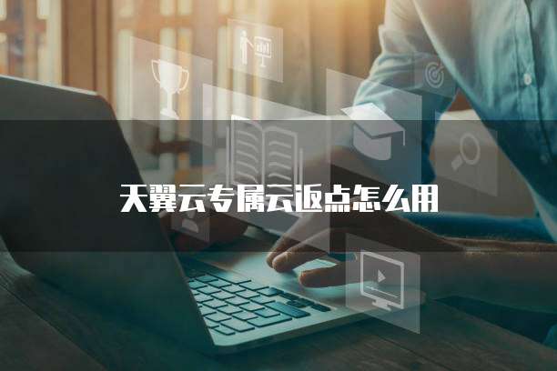 天翼云专属云返点怎么用