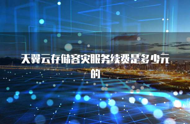 天翼云存储容灾服务续费是多少元的