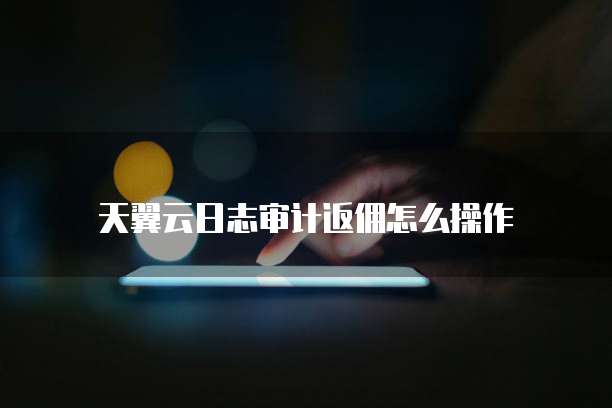 天翼云日志审计返佣怎么操作