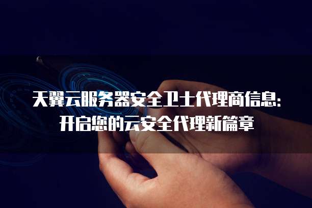 天翼云服务器安全卫士代理商信息:开启您的云安全代理新篇章