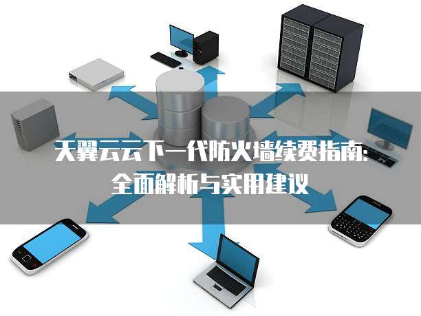 天翼云云下一代防火墙续费指南:全面解析与实用建议