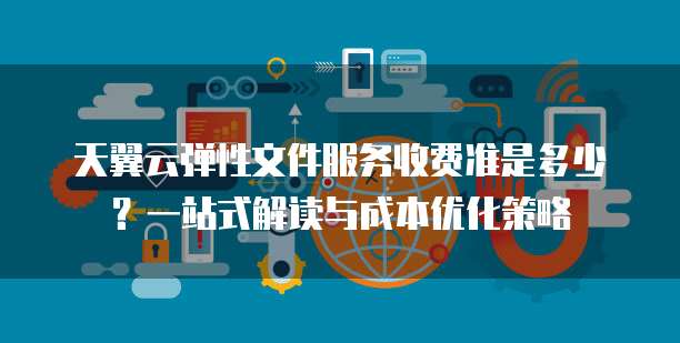 天翼云弹性文件服务收费准是多少？一站式解读与成本优化策略  