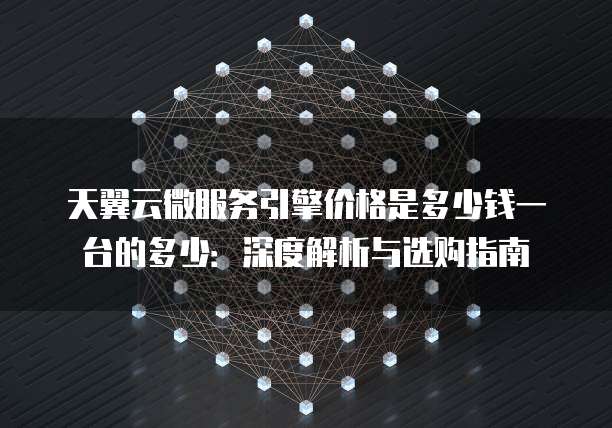 天翼云微服务引擎价格是多少钱一台的多少:深度解析与选购指南