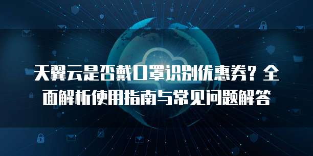 天翼云是否戴口罩识别优惠券？全面解析使用指南与常见问题解答