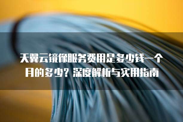 天翼云镜像服务费用是多少钱一个月的多少?深度解析与实用指南