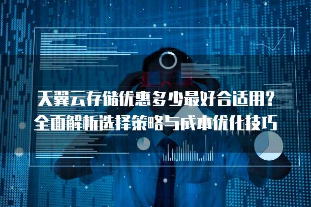 天翼云存储优惠多少最好合适用？全面解析选择策略与成本优化技巧