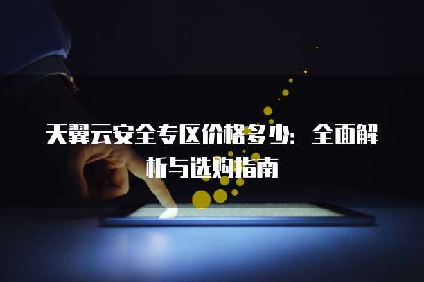 天翼云安全专区价格多少：全面解析与选购指南
