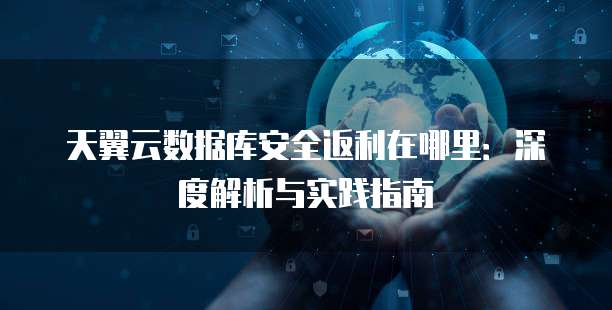 天翼云数据库安全返利在哪里:深度解析与实践指南