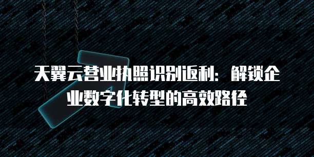 天翼云营业执照识别返利：解锁企业数字化转型的高效路径