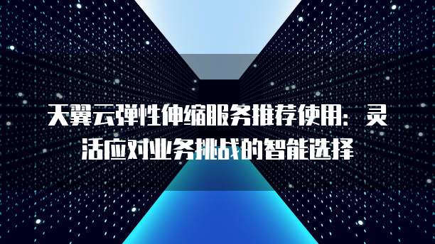 天翼云弹性伸缩服务推荐使用:灵活应对业务挑战的智能选择