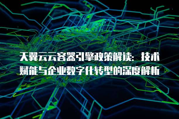 天翼云云容器引擎政策解读:技术赋能与企业数字化转型的深度解析