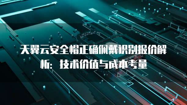 天翼云安全帽正确佩戴识别报价解析：技术价值与成本考量