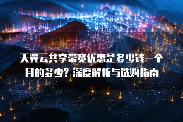 天翼云共享带宽优惠是多少钱一个月的多少？深度解析与选购指南