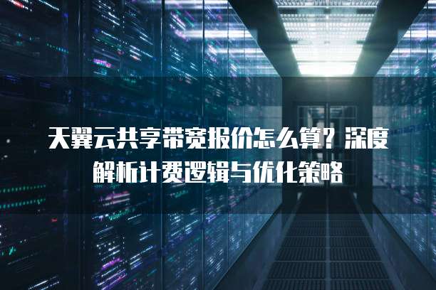 天翼云共享带宽报价怎么算？深度解析计费逻辑与优化策略