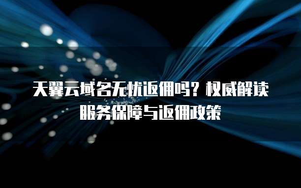 天翼云域名无忧返佣吗？权威解读服务保障与返佣政策  