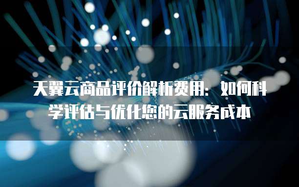 天翼云商品评价解析费用:如何科学评估与优化您的云服务成本