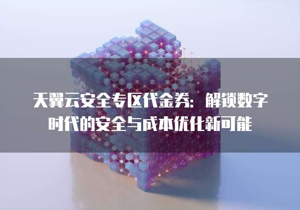 天翼云安全专区代金券:解锁数字时代的安全与成本优化新可能
