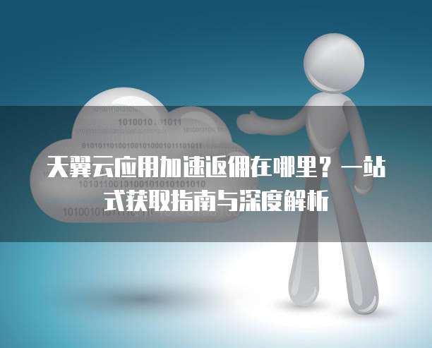 天翼云应用加速返佣在哪里？一站式获取指南与深度解析
