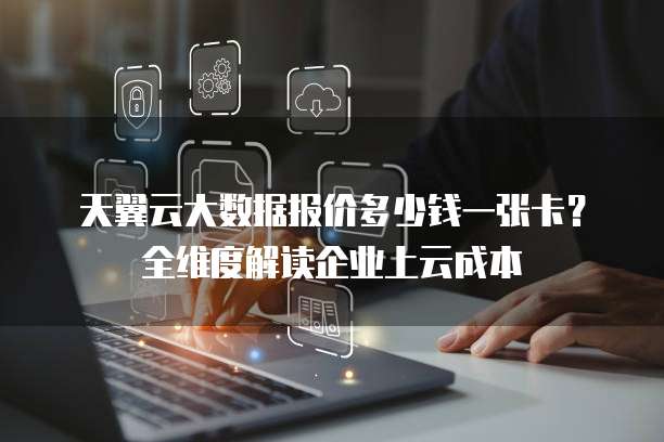 天翼云大数据报价多少钱一张卡?全维度解读企业上云成本