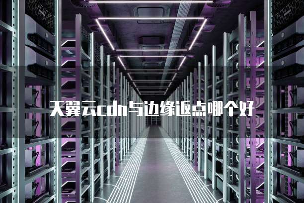 天翼云cdn与边缘返点哪个好