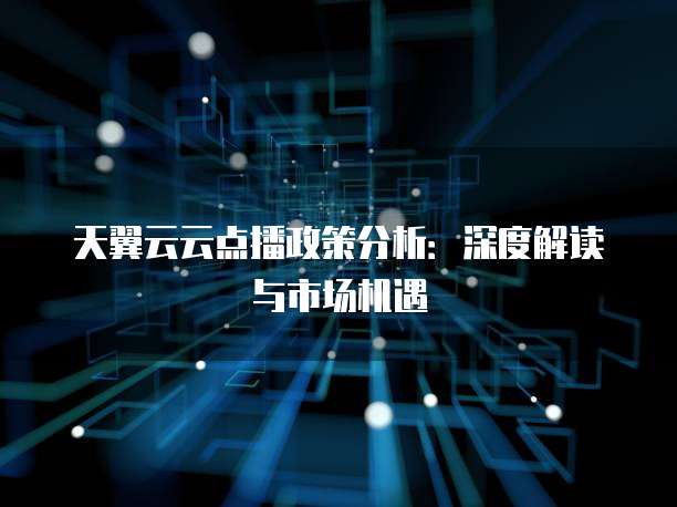 天翼云云点播政策分析：深度解读与市场机遇