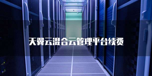 天翼云混合云管理平台续费