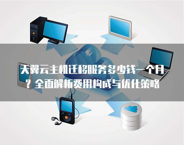 天翼云主机迁移服务多少钱一个月?全面解析费用构成与优化策略