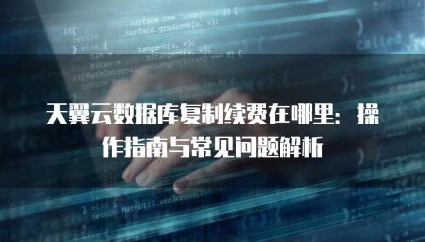 天翼云数据库复制续费在哪里：操作指南与常见问题解析