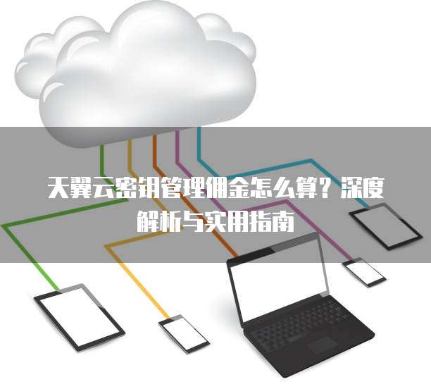 天翼云密钥管理佣金怎么算?深度解析与实用指南
