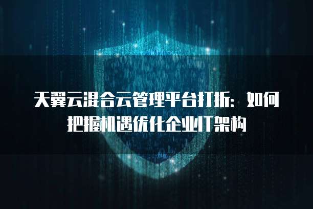 天翼云混合云管理平台打折:如何把握机遇优化企业IT架构