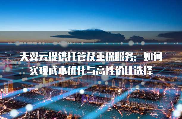 天翼云提供托管及重保服务:如何实现成本优化与高性价比选择