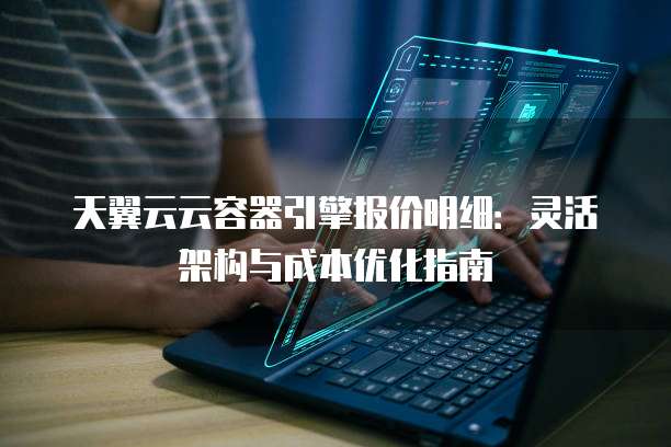 天翼云云容器引擎报价明细：灵活架构与成本优化指南