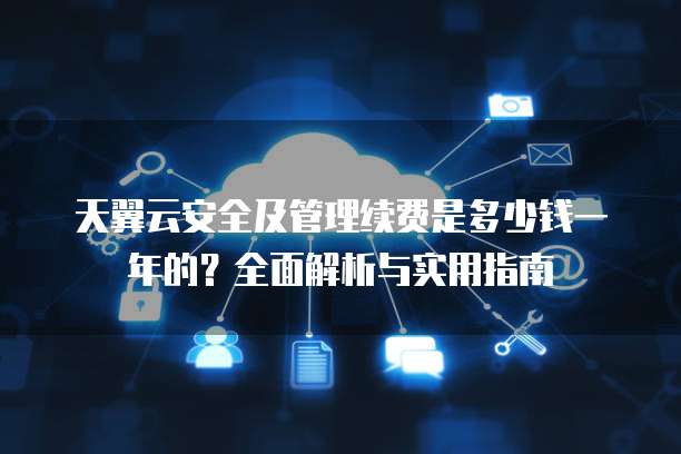 天翼云安全及管理续费是多少钱一年的?全面解析与实用指南