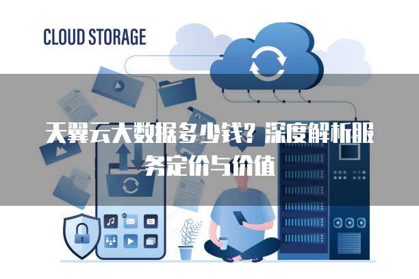 天翼云大数据多少钱?深度解析服务定价与价值