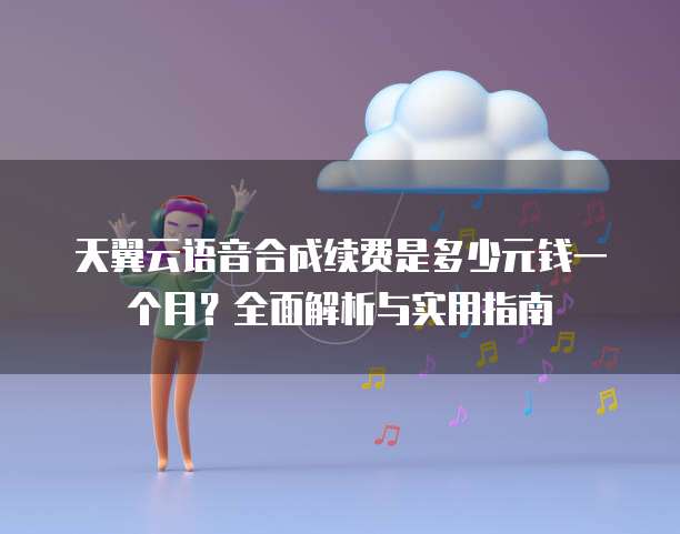 天翼云语音合成续费是多少元钱一个月？全面解析与实用指南