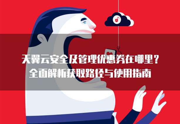 天翼云安全及管理优惠券在哪里?全面解析获取路径与使用指南