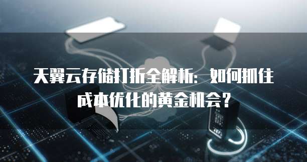 天翼云存储打折全解析:如何抓住成本优化的黄金机会?